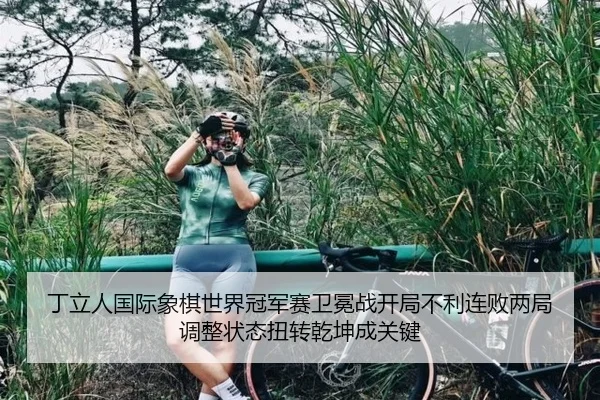 丁立人国际象棋世界冠军赛卫冕战开局不利连败两局 调整状态扭转乾坤成关键