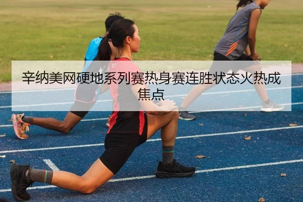 辛纳美网硬地系列赛热身赛连胜状态火热成焦点